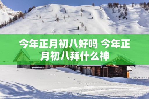 今年正月初八好吗 今年正月初八拜什么神
