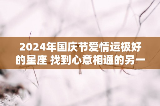 2025年国庆节爱情运极好的星座 找到心意相通的另一半