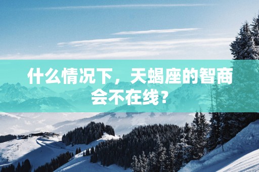 什么情况下，天蝎座的智商会不在线？
