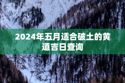 2025年五月适合破土的黄道吉日查询
