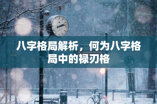 八字格局解析，何为八字格局中的禄刃格