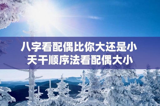 八字看配偶比你大还是小 天干顺序法看配偶大小