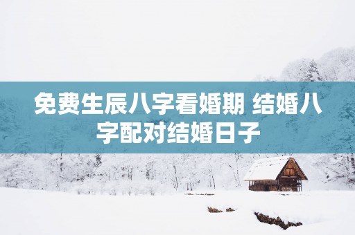 免费生辰八字看婚期 结婚八字配对结婚日子