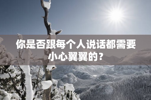 你是否跟每个人说话都需要小心翼翼的？