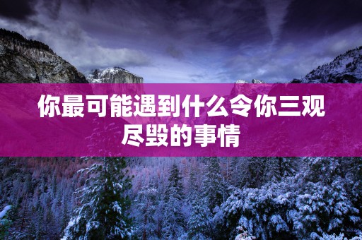 你最可能遇到什么令你三观尽毁的事情