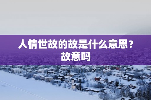 人情世故的故是什么意思？故意吗