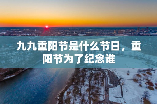 九九重阳节是什么节日，重阳节为了纪念谁