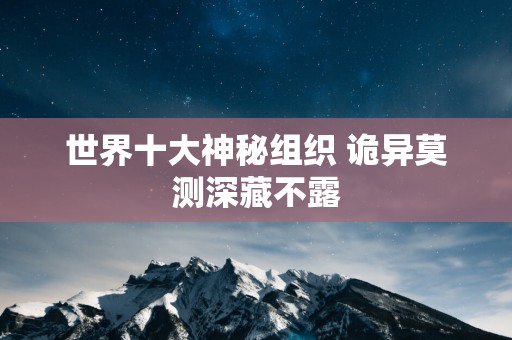 世界十大神秘组织 诡异莫测深藏不露