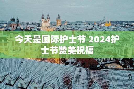 今天是国际护士节 2025护士节赞美祝福