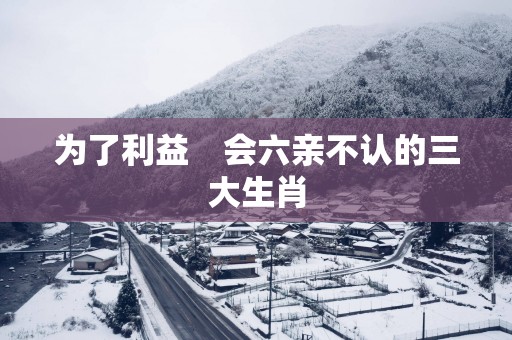 为了利益　会六亲不认的三大生肖