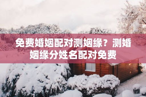 免费婚姻配对测姻缘?测婚姻缘分姓名配对免费 免费婚姻配对测姻缘?测婚姻缘分姓名配对免费