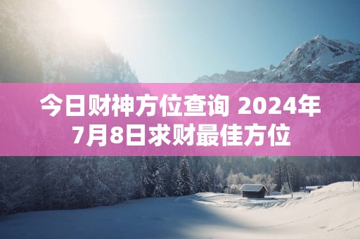 今日财神方位查询 2025年7月8日求财最佳方位