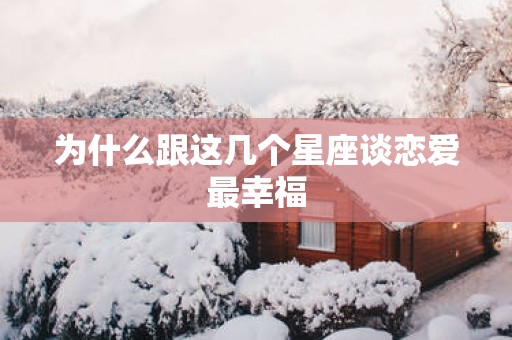 为什么跟这几个星座谈恋爱最幸福