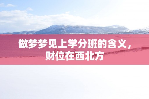 做梦梦见上学分班的含义，财位在西北方