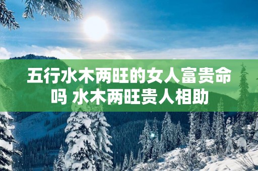 五行水木两旺的女人富贵命吗 水木两旺贵人相助