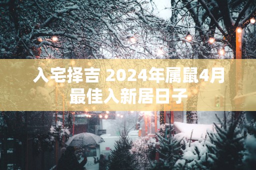 入宅择吉 2025年属鼠4月最佳入新居日子