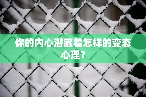 你的内心潜藏着怎样的变态心理？