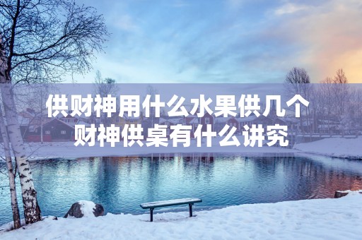 供财神用什么水果供几个 财神供桌有什么讲究