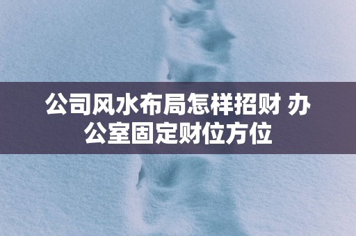 公司风水布局怎样招财 办公室固定财位方位