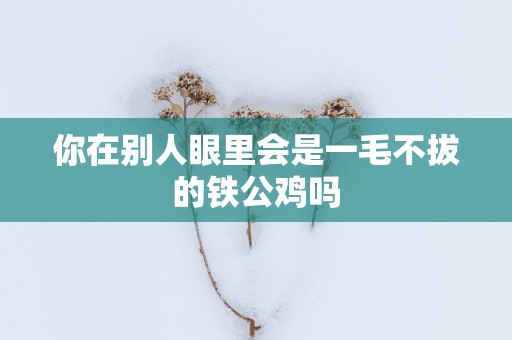 你在别人眼里会是一毛不拔的铁公鸡吗