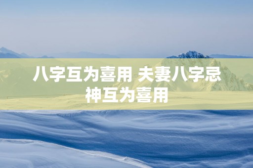 八字互为喜用 夫妻八字忌神互为喜用