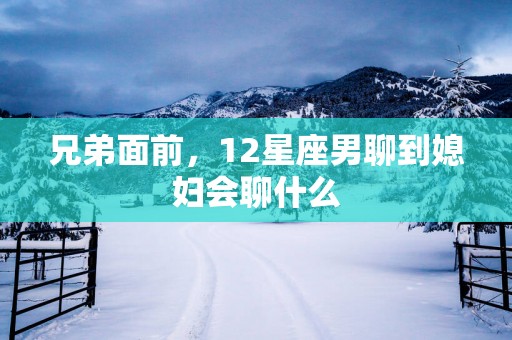 兄弟面前，12星座男聊到媳妇会聊什么