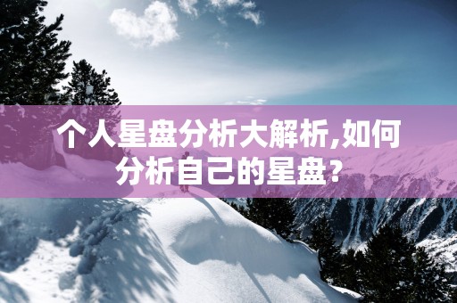 个人星盘分析大解析,如何分析自己的星盘？
