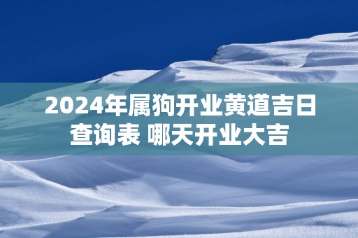 2025年属狗开业黄道吉日查询表 哪天开业大吉