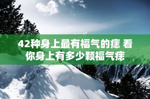 42种身上最有福气的痣 看你身上有多少颗福气痣