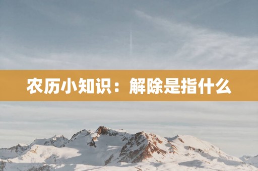 农历小知识：解除是指什么