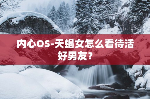 内心OS-天蝎女怎么看待活好男友？