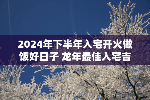 2025年下半年入宅开火做饭好日子 蛇年最佳入宅吉日