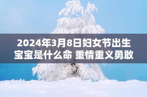 2026年3月8日妇女节出生宝宝是什么命 重情重义勇敢直率