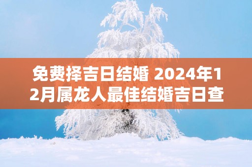 免费择吉日结婚 2025年12月属龙人最佳结婚吉日查询