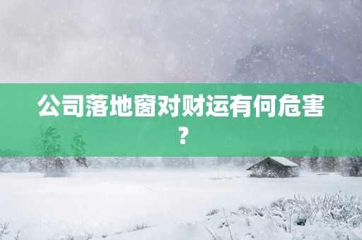 公司落地窗对财运有何危害？