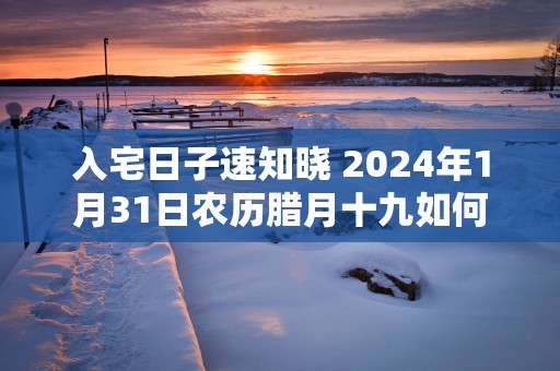 入宅日子速知晓 2024年1月31日农历腊月十九如何