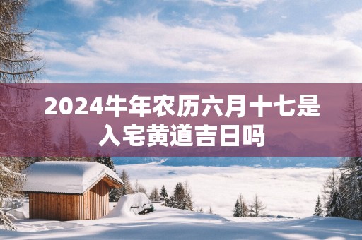 2025蛇年农历六月十七是入宅黄道吉日吗