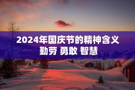 2025年国庆节的精神含义 勤劳 勇敢 智慧