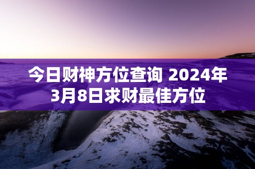 今日财神方位查询 2025年3月8日求财最佳方位
