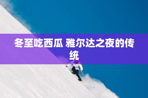 冬至吃西瓜 雅尔达之夜的传统