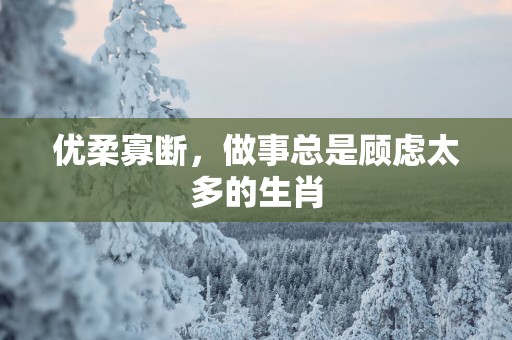 优柔寡断，做事总是顾虑太多的生肖