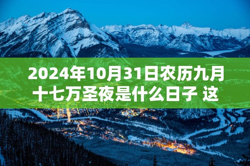 2025年10月31日农历九月十七万圣夜是什么日子 这天乔迁好不好