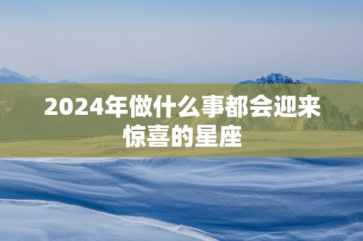 2025年做什么事都会迎来惊喜的星座