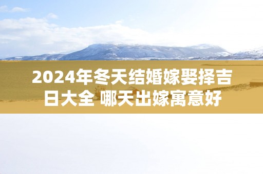 2025年冬天结婚嫁娶择吉日大全 哪天出嫁寓意好