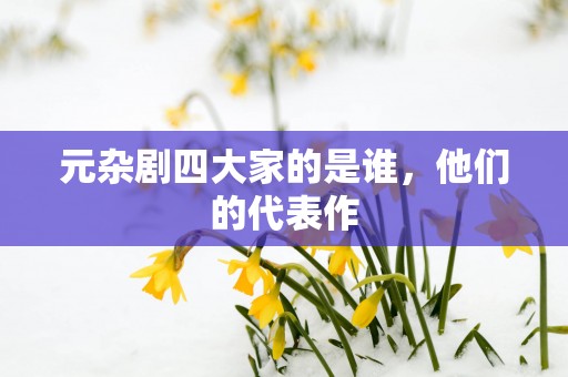 元杂剧四大家的是谁，他们的代表作