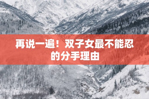 再说一遍！双子女最不能忍的分手理由