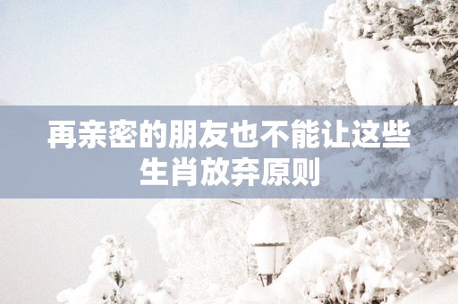 再亲密的朋友也不能让这些生肖放弃原则