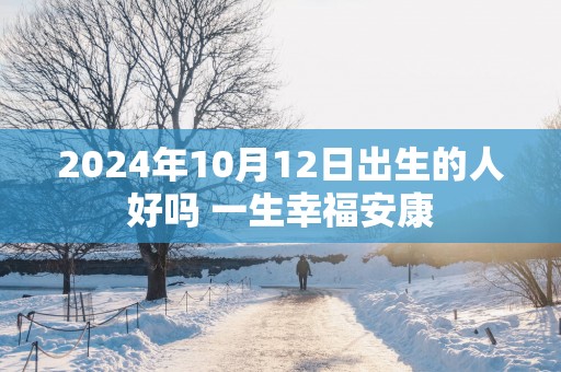 2024年10月12日出生的人好吗 一生幸福安康