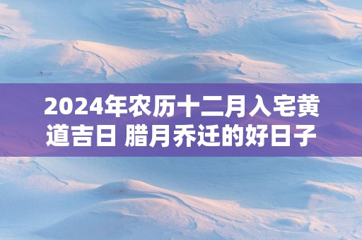 2024年农历十二月入宅黄道吉日 腊月乔迁的好日子