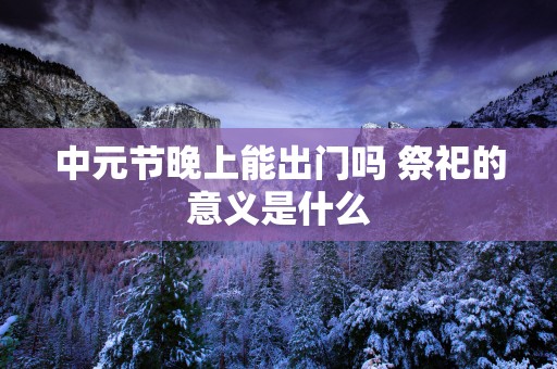 中元节晚上能出门吗 祭祀的意义是什么